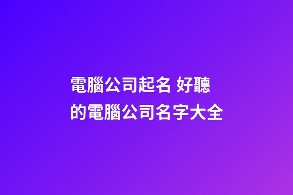 電腦公司起名 好聽的電腦公司名字大全-第1張-公司起名-玄機派
